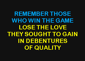 REMEMBER THOSE
WHO WIN THE GAME
LOSETHE LOVE
THEY SOUGHT TO GAIN
IN DEBENTURES
OF QUALITY