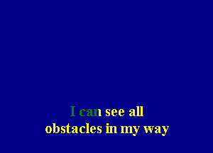 I can see all
obstacles in my way