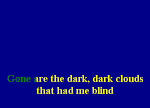Gone are the dark, dark clouds
that had me blind