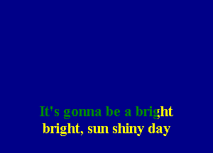 It's gonna be a bright
bright, sun shiny (lay