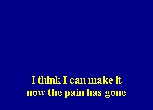 I think I can make it
now the pain has gone