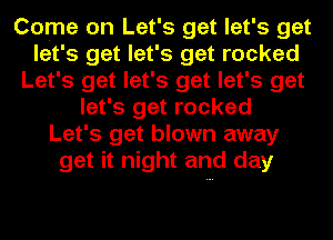 Come on Let's get let's get
let's get let's get rocked
Let's get let's get let's get
let's get rocked
Let's get blown away
get it night and day