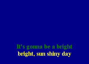 It's gonna be a bright
bright, sun shiny (lay