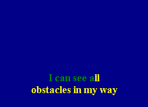 I can see all
obstacles in my way