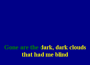 Gone are the dark, dark clouds
that had me blind