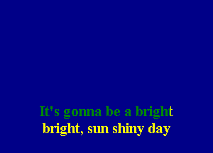 It's gonna be a bright
bright, sun shiny (lay
