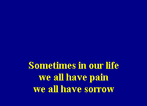 Sometimes in our life
we all have pain
we all have sorrow