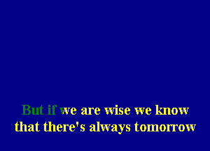 But if we are Wise we knowr
that there's always tomorrowr