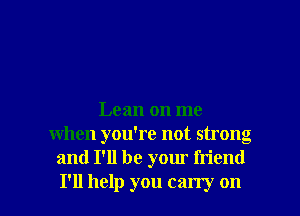 Lean on me
when you're not strong
and I'll be your friend

I'll help you carry on I