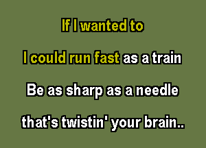 If I wanted to
I could run fast as a train

Be as sharp as a needle

that's twistin' your brain..