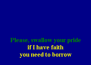 Please, swallow your pride
if I have faith
you need to borrowr