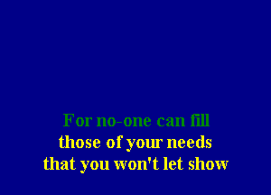 For no-one can flll
those of your needs
that you won't let show