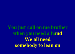 You just call on me brother
When you need a hand
W e all need

somebody to lean on