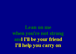 Lean on me
when you're not strong
and I'll be your friend

I'll help you carry on I