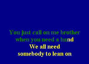 You just call on me brother
When you need a hand
W e all need

somebody to lean on