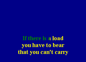 If there is a load
you have to bear
that you can't carry