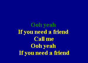 Ooh yeah

If you need a friend
Call me
0011 yeah
If you need a friend