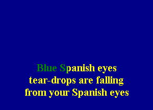Blue Spanish eyes
tear-drops are falling
from your Spanish eyes