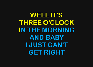 WELL IT'S
THREE O'CLOCK
IN THE MORNING

AND BABY
IJUST CAN'T
GET RIGHT