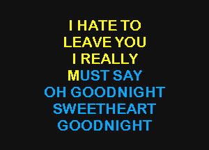 I HATE TO
LEAVE YOU
I REALLY

MUST SAY
OH GOODNIGHT
SWEETHEART
GOODNIGHT