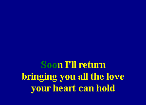 Soon I'll return
bringing you all the love
your heart can hold