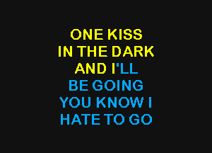 ONE KISS
IN THE DARK
AND I'LL

BE GOING
YOU KNOW I
HATE TO GO