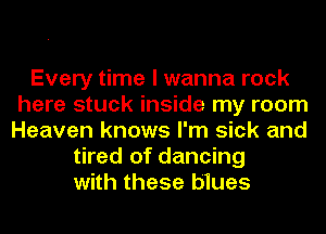 Every time I wanna rock
here stuck inside my room
Heaven knows I'm sick and

tired of dancing
with these blues