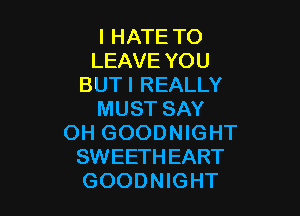 I HATE TO
LEAVE YOU
BUTI REALLY

MUST SAY
OH GOODNIGHT
SWEETHEART
GOODNIGHT