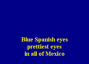 Blue Spanish eyes
prettiest eyes
in all of Mexico
