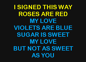 ISIGNED THIS WAY
ROSES ARE RED
MY LOVE
VIOLETS ARE BLUE
SUGAR IS SWEET
MY LOVE

BUT NOT AS SWEET
AS YOU I