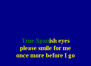 True Spanish eyes
please smile for me
once more before I go