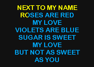 NEXT TO MY NAME
ROSES ARE RED
MY LOVE
VIOLETS ARE BLUE
SUGAR IS SWEET
MY LOVE

BUT NOT AS SWEET
AS YOU I