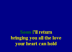 Soon I'll return
bringing you all the love
your heart can hold