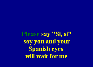 Please say Si, si
say you and your
Spanish eyes
will wait for me