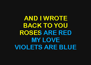 AND IWROTE
BACK TO YOU
ROSES ARE RED
MY LOVE
VIOLETS ARE BLUE

g