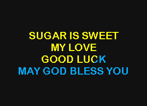 SUGAR IS SWEET
MY LOVE

GOOD LUCK
MAY GOD BLESS YOU