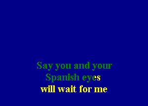 Say you and your
Spanish eyes
will wait for me