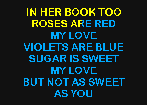 IN HER BOOK TOO
ROSES ARE RED
MY LOVE
VIOLETS ARE BLUE
SUGAR IS SWEET
MY LOVE

BUT NOT AS SWEET
AS YOU I