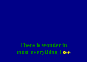 There is wonder in
most everything I see