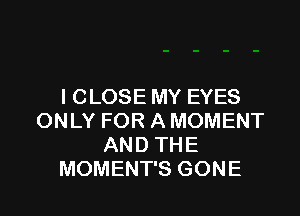 I CLOSE MY EYES

ONLY FOR A MOMENT
AND THE
MOMENT'S GONE