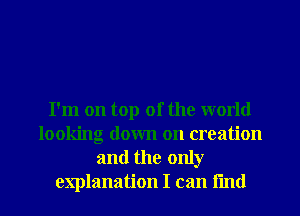 I'm on top of the world
looking down on creation
and the only

explanation I can fun! I