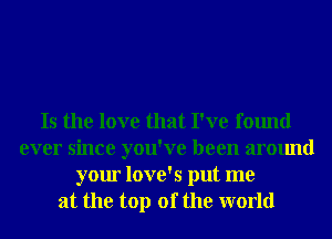 Is the love that I've found
ever since you've been around
your love's put me
at the top of the world