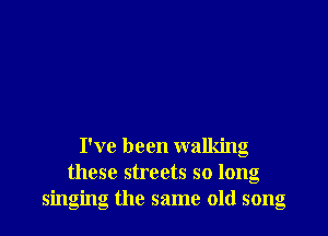 I've been walking
these streets so long
singing the same old song