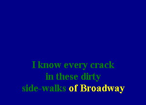 I know every crack
in these dirty
side-walks of Broadway