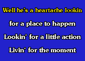 Well he's a heartache lookin
for a place to happen
Lookin' for a little action

Livin' for the moment