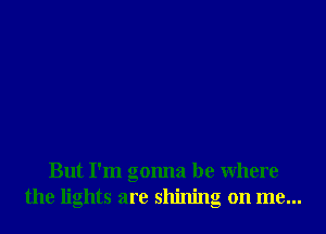 But I'm gonna be Where
the lights are shining on me...