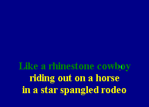 Like a rhinestone cowboy
riding out on a horse
in a star Spangled rodeo
