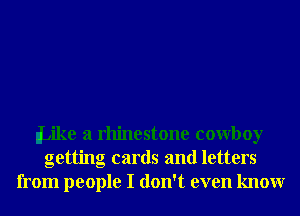 lLike a rhinestone cowboy
getting cards and letters
from people I don't even knowr