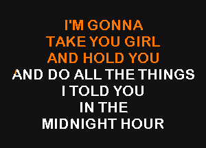I'M GONNA
TAKEYOU GIRL
AND HOLD YOU

AND DO ALL THE THINGS
ITOLD YOU
IN THE
MIDNIGHT HOUR