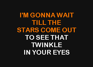 I'M GONNA WAIT
TILL THE
STARS COME OUT

TO SEE THAT
TWINKLE
IN YOUR EYES